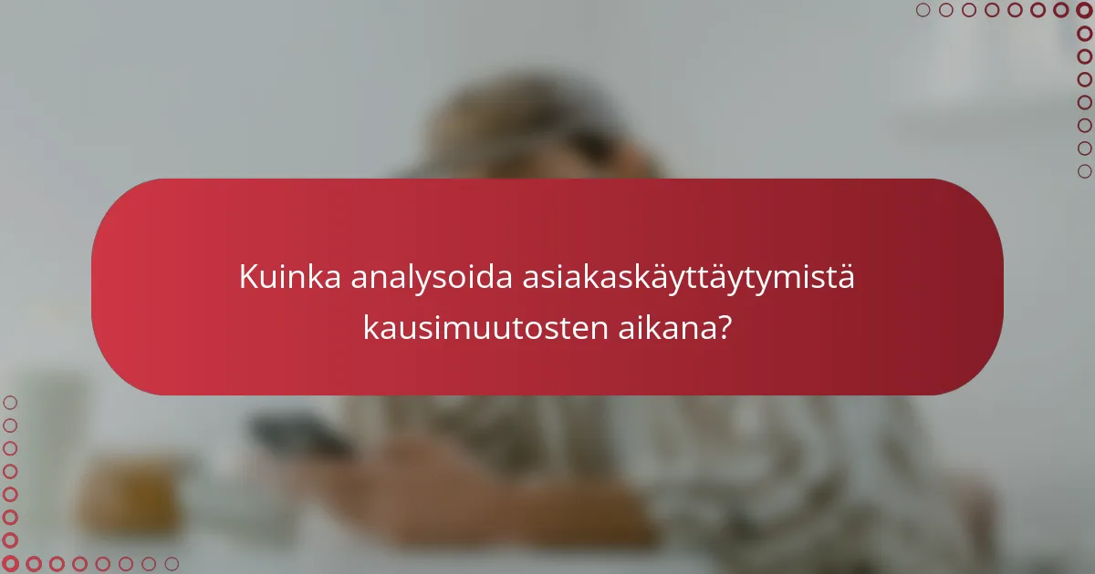 Kuinka analysoida asiakaskäyttäytymistä kausimuutosten aikana?