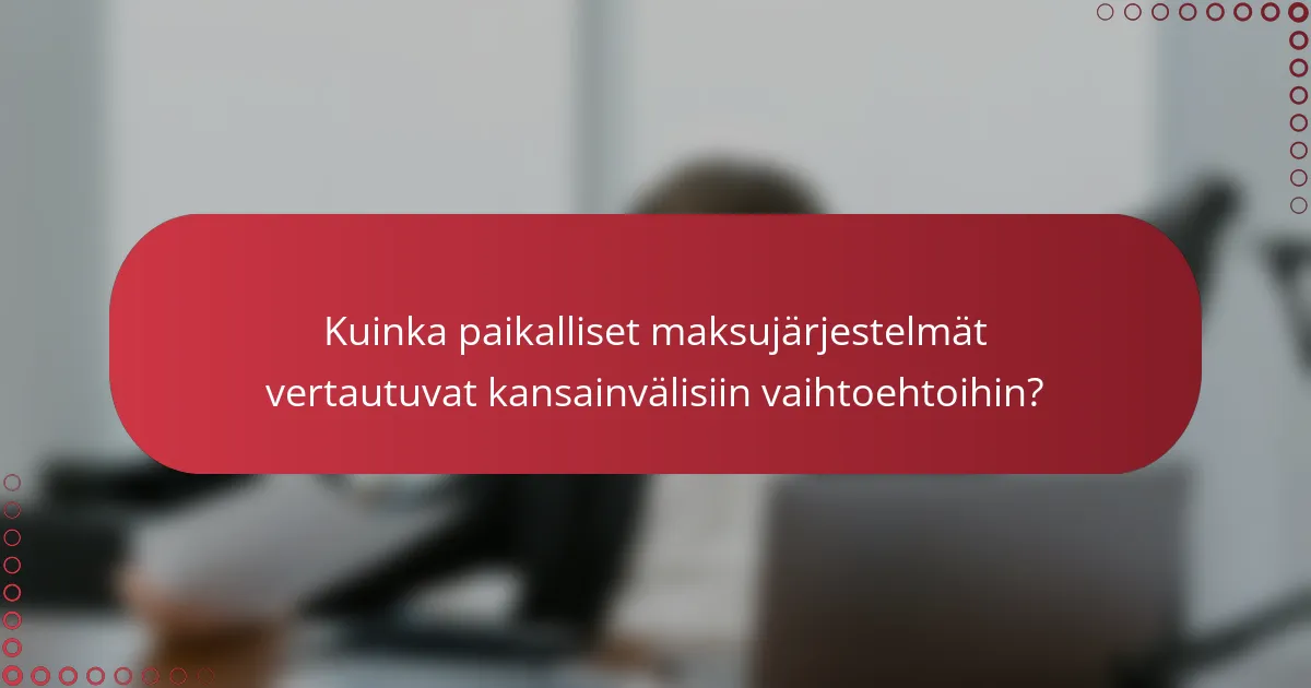 Kuinka paikalliset maksujärjestelmät vertautuvat kansainvälisiin vaihtoehtoihin?