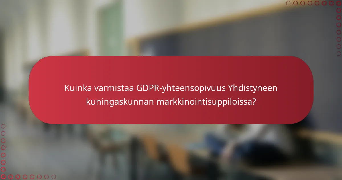 Ymmärrys GDPR-yhteensopivuudesta Yhdistyneen kuningaskunnan markkinointisuppiloissa