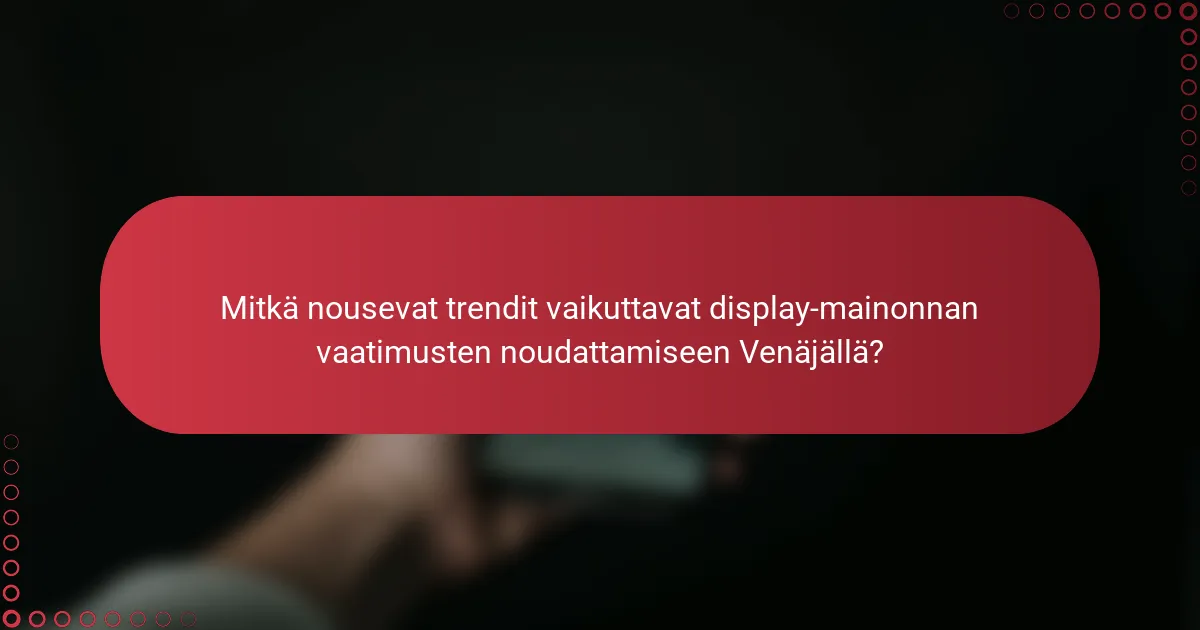 Mitkä nousevat trendit vaikuttavat display-mainonnan vaatimusten noudattamiseen Venäjällä?