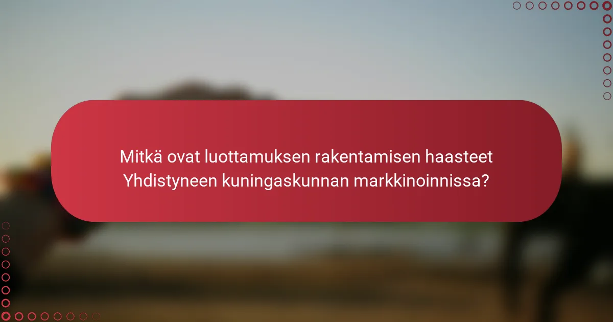 Mitkä ovat luottamuksen rakentamisen haasteet Yhdistyneen kuningaskunnan markkinoinnissa?
