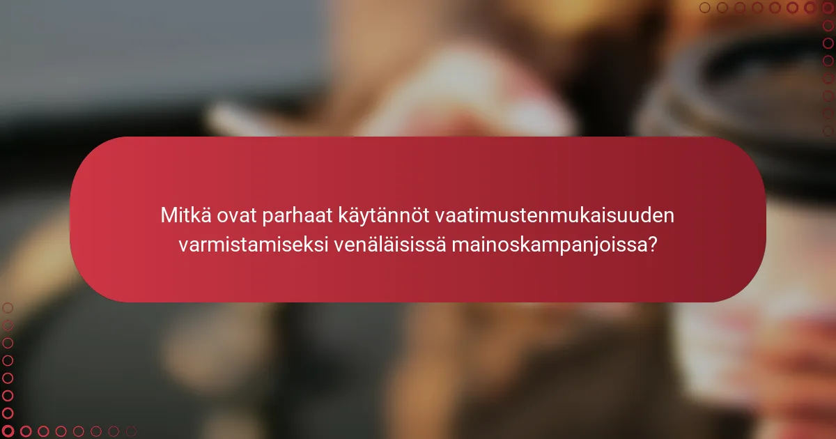 Mitkä ovat parhaat käytännöt vaatimustenmukaisuuden varmistamiseksi venäläisissä mainoskampanjoissa?