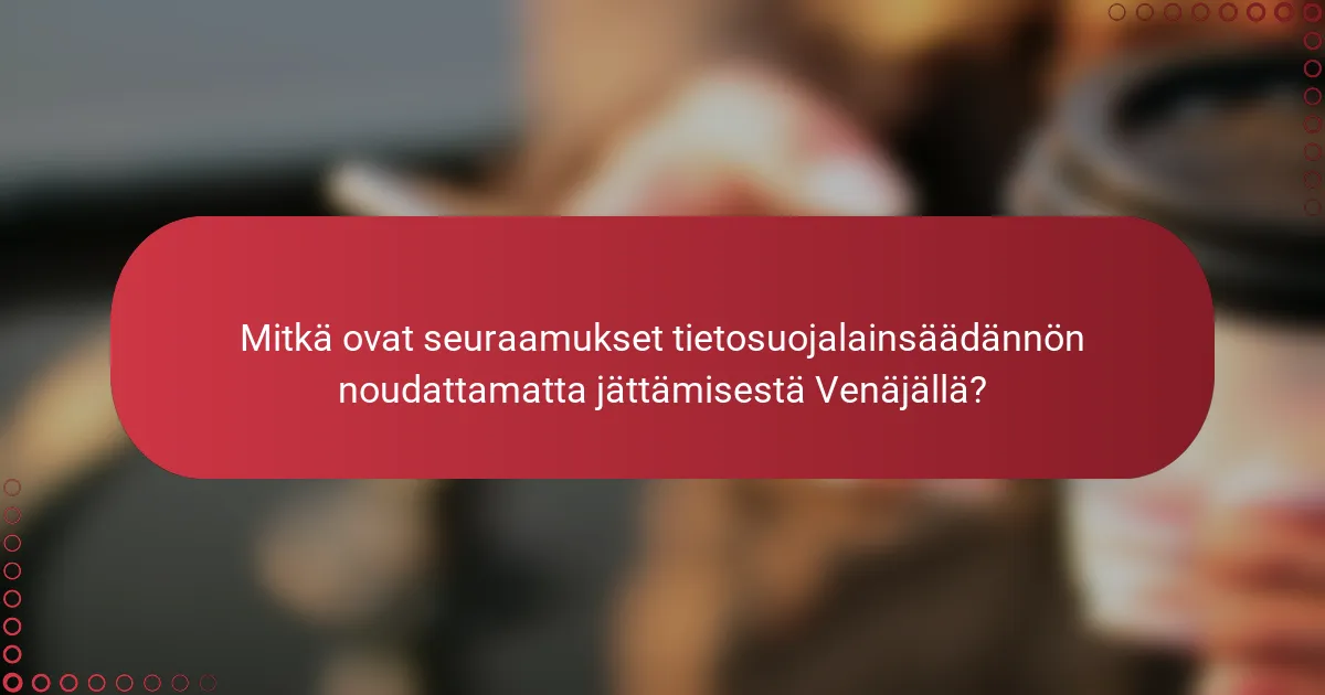 Mitkä ovat seuraamukset tietosuojalainsäädännön noudattamatta jättämisestä Venäjällä?